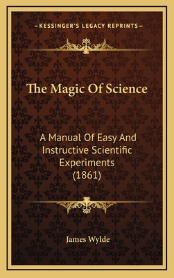 The Magic of Science: A Manual of Easy and Instructive Scientific Experiments (1861) - Wylde, James