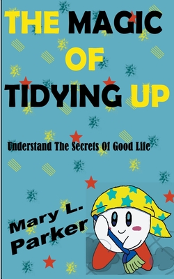 The Magic Of Tidying Up: Understand The Secrets Of Good Life - Parker, Mary L