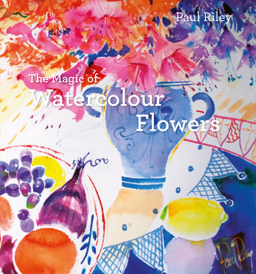 The Magic of Watercolour Flowers: Step by step techniques and inspiration - Riley, Paul