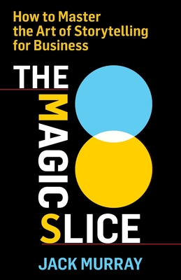 The Magic Slice: How to Master the Art of Storytelling for Business - Murray, Jack