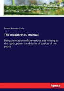 The magistrates' manual: Being annotations of the various acts relating to the rights, powers and duties of justices of the peace