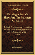 The Magnetism of Ships: And the Mariner's Compass; Being a Rudimentary Exposition of the Induced Magnetism of Iron in Sea-Going Vessels, and Its Action on the Compass, in Different Latitudes, and Under Diversified Circumstances