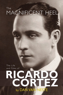 The Magnificent Heel: The Life and Films of Ricardo Cortez - Van Neste, Dan