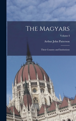 The Magyars; Their Country and Institutions; Volume I - Patterson, Arthur John