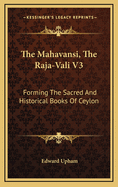 The Mahavansi, the Raja-Vali V3: Forming the Sacred and Historical Books of Ceylon