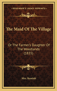 The Maid Of The Village: Or The Farmer's Daughter Of The Woodlands (1835)