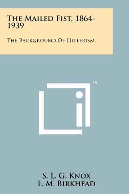 The Mailed Fist, 1864-1939: The Background of Hitlerism - Knox, S L G, and Birkhead, L M (Foreword by)
