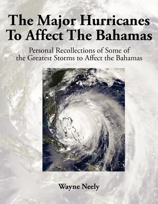 The Major Hurricanes to Affect the Bahamas: Personal Recollections of Some of the Greatest Storms to Affect the Bahamas - Neely, Wayne