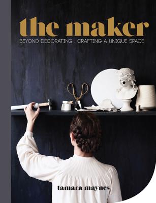 The Maker: Beyond Decorating Crafting a Unique Space - Maynes, Tamara