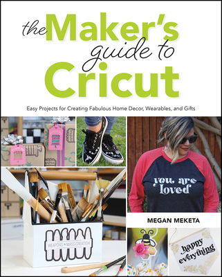 The Maker's Guide to Cricut: Easy Projects for Creating Fabulous Home Decor, Wearables, and Gifts - Meketa, Megan