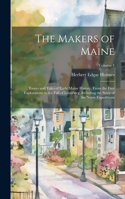 The Makers of Maine; Essays and Tales of Early Maine History, From the First Explorations to the Fall of Louisberg, Including the Story of the Norse Expeditions; Volume 1 - Holmes, Herbert Edgar