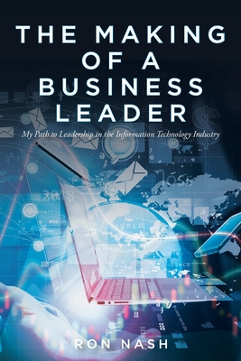 The Making of a Business Leader: My Path to Leadership in the Information Technology Industry - Nash, Ron