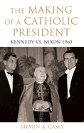 The Making of a Catholic President: Kennedy vs. Nixon 1960