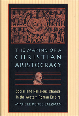 The Making of a Christian Aristocracy: Social and Religious Change in the Western Roman Empire - Salzman, Michele Renee, Professor