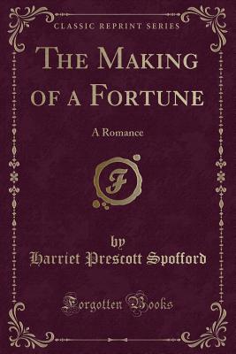 The Making of a Fortune: A Romance (Classic Reprint) - Spofford, Harriet Prescott