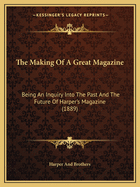 The Making Of A Great Magazine: Being An Inquiry Into The Past And The Future Of Harper's Magazine (1889)