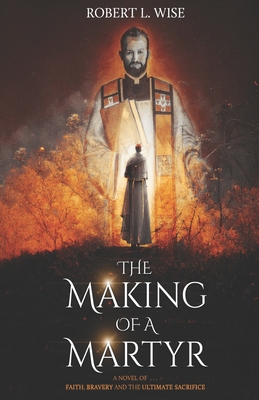 The Making of a Martyr: A Novel of ... Faith, Bravery and the Ultimate Sacrifice - Wise, Robert L