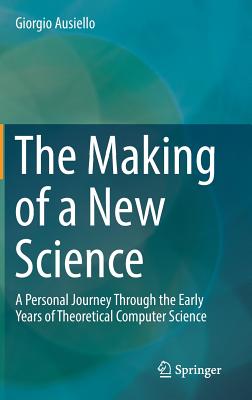 The Making of a New Science: A Personal Journey Through the Early Years of Theoretical Computer Science - Ausiello, Giorgio