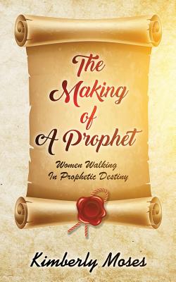 The Making Of A Prophet: Women Walking In Prophetic Destiny - Moses, Kimberly, and Hargraves, Kimberly