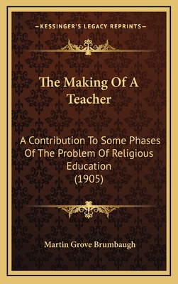 The Making of a Teacher: A Contribution to Some Phases of the Problem of Religious Education (1905) - Brumbaugh, Martin Grove