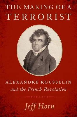 The Making of a Terrorist: Alexandre Rousselin and the French Revolution - Horn, Jeff