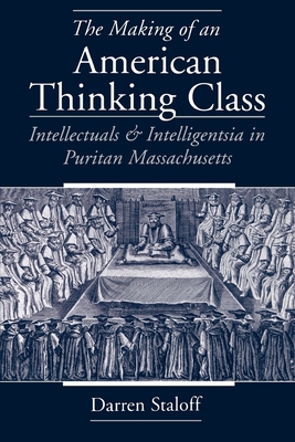 The Making of an American Thinking Class: Intellectuals and Intelligentsia in Puritan Massachusetts - Staloff, Darren