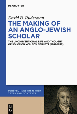 The Making of an Anglo-Jewish Scholar: The Unconventional Life and Thought of Solomon Yom Tov Bennett (1767-1838) - Ruderman, David B.