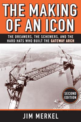 The Making of an Icon: The Dreamers, the Schemers, and the Hard Hats Who Built the Gateway Arch, 2nd Edition - Merkel, Jim