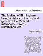 The Making of Birmingham: Being a History of the Rise and Growth of the Midland Metropolis ... with ... Illustrations, Etc.