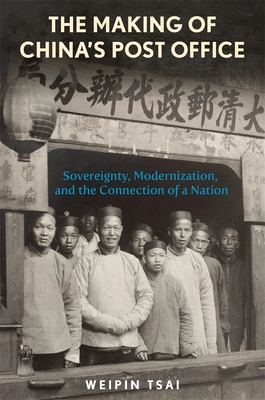 The Making of China's Post Office: Sovereignty, Modernization, and the Connection of a Nation - Tsai, Weipin