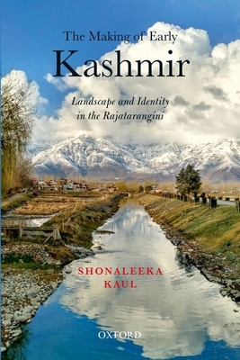 The Making of Early Kashmir: Landscape and Identity in the Rajatarangini - Kaul, Shonaleeka