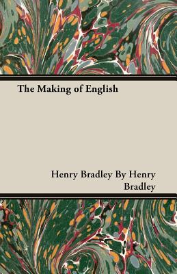 The Making of English - Henry Bradley, Henry Bradley, and By Henry Bradley