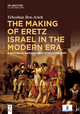 The Making of Eretz Israel in the Modern Era: A Historical-Geographical Study (1799-1949) - Ben-Arieh, Yehoshua