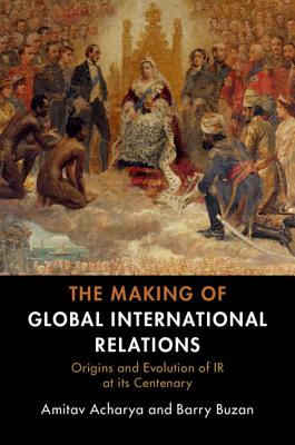 The Making of Global International Relations: Origins and Evolution of  IR at its Centenary - Acharya, Amitav, and Buzan, Barry