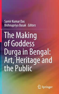The Making of Goddess Durga in Bengal: Art, Heritage and the Public - Das, Samir Kumar (Editor), and Basak, Bishnupriya (Editor)