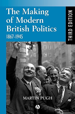 The Making of Modern British Politics: 1867 - 1945 - Pugh, Martin