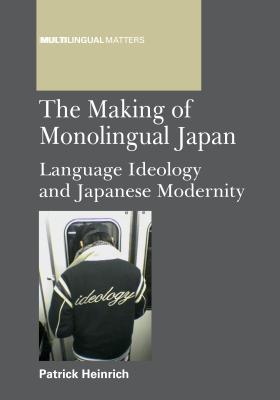 The Making of Monolingual Japan: Language Ideology and Japanese Modernity - Heinrich, Patrick
