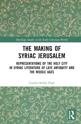 The Making of Syriac Jerusalem: Representations of the Holy City in Syriac Literature of Late Antiquity and the Middle Ages - Popa, Catalin-Stefan