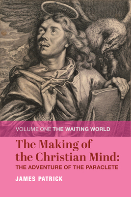 The Making of the Christian Mind: The Adventure of the Paraclete: Volume I: The Waiting World Volume 1 - Patrick, James