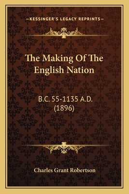 The Making of the English Nation: B.C. 55-1135 A.D. (1896) - Robertson, Charles Grant