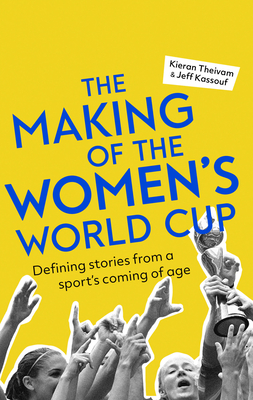 The Making of the Women's World Cup: Defining stories from a sport's coming of age - Theivam, Kieran, and Kassouf, Jeff