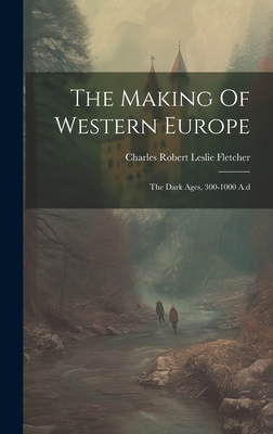 The Making Of Western Europe: The Dark Ages, 300-1000 A.d - Charles Robert Leslie Fletcher (Creator)