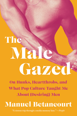 The Male Gazed: On Hunks, Heartthrobs, and What Pop Culture Taught Me about (Desiring) Men - Betancourt, Manuel