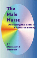 The Male Nurse: Addressing the Myths of Maleness in Nursing - Holyoake, Dean-David