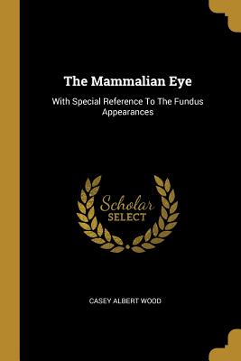 The Mammalian Eye: With Special Reference To The Fundus Appearances - Wood, Casey Albert