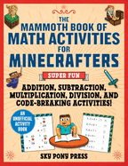 The Mammoth Book of Math Activities for Minecrafters: Super Fun Addition, Subtraction, Multiplication, Division, and Code-Breaking Activities!--An Unofficial Activity Book