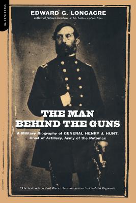 The Man Behind the Guns: A Military Biography of General Henry J. Hunt, Commander of Artillery, Army of the Potomac - Longacre, Edward G
