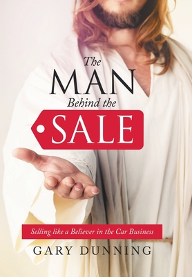 The Man Behind the Sale: Selling Like a Believer in the Car Business - Dunning, Gary