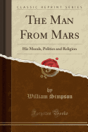The Man from Mars: His Morals, Politics and Religion (Classic Reprint)