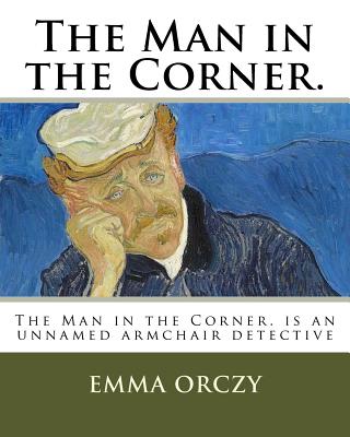 The Man in the Corner.: The Old Man in the Corner is an unnamed armchair detective - Orczy, Emma